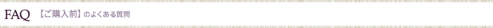FAQ  【ご購入前】のよくある質問